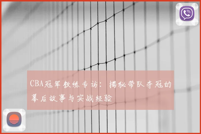 CBA冠军教练专访:揭秘带队夺冠的幕后故事与实战经验