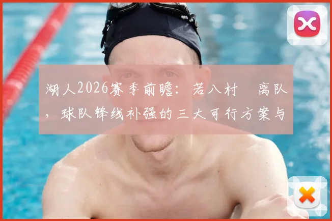 湖人2026赛季前瞻：若八村塁离队，球队锋线补强的三大可行方案与潜在人选解析