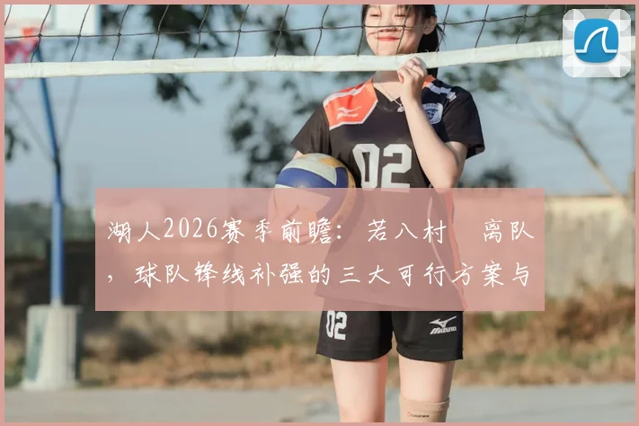 湖人2026赛季前瞻：若八村塁离队，球队锋线补强的三大可行方案与潜在人选解析