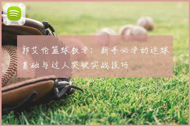 郭艾伦篮球教学：新手必学的运球基础与过人突破实战技巧
