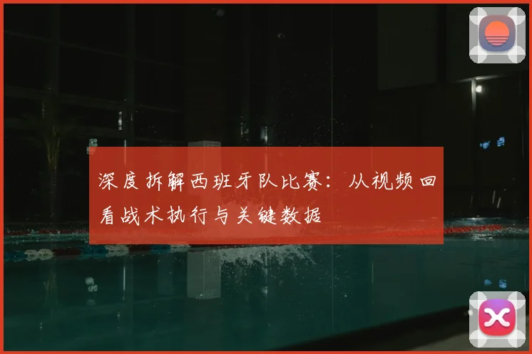 深度拆解西班牙队比赛：从视频回看战术执行与关键数据