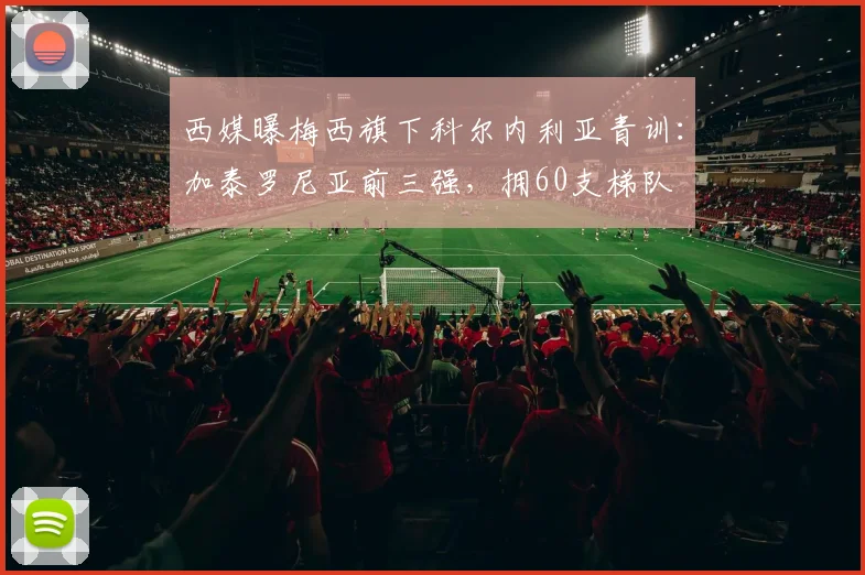 西媒曝梅西旗下科尔内利亚青训：加泰罗尼亚前三强，拥60支梯队