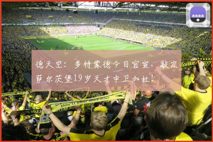 德天空：多特蒙德今日官宣，敲定萨尔茨堡19岁天才中卫加杜！