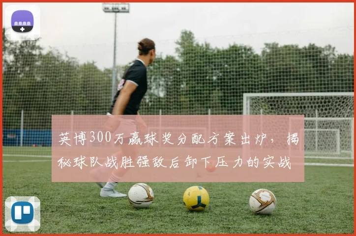 英博300万赢球奖分配方案出炉，揭秘球队战胜强敌后卸下压力的实战方法