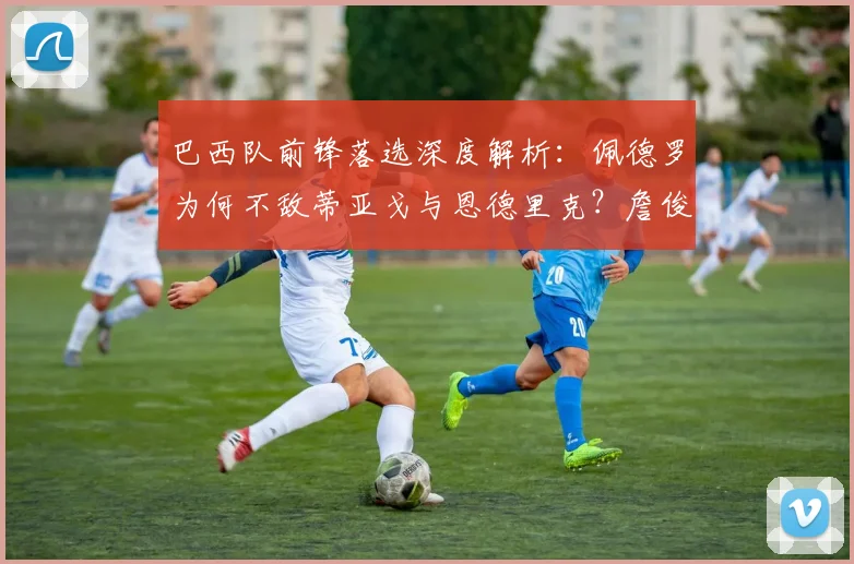 巴西队前锋落选深度解析：佩德罗为何不敌蒂亚戈与恩德里克？詹俊观点解读