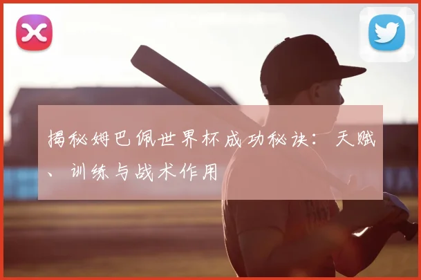 揭秘姆巴佩世界杯成功秘诀：天赋、训练与战术作用
